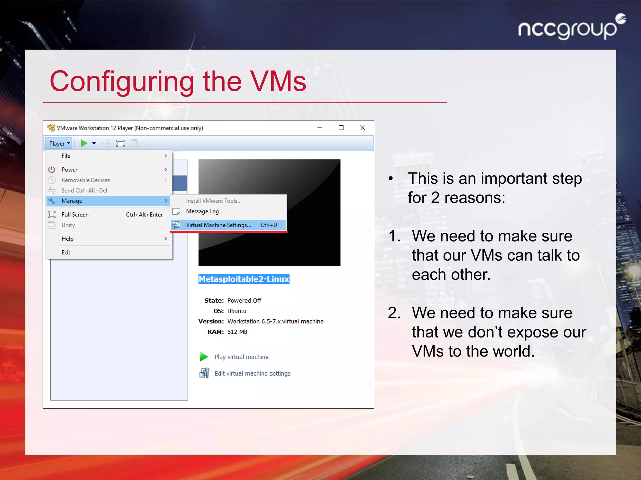 Configuring the VMs
• This is an important step
for 2 reasons:
1. We need to make sure
that our VMs can talk to
each other.
2. We need to make sure
that we don’t expose our
VMs to the world.
 