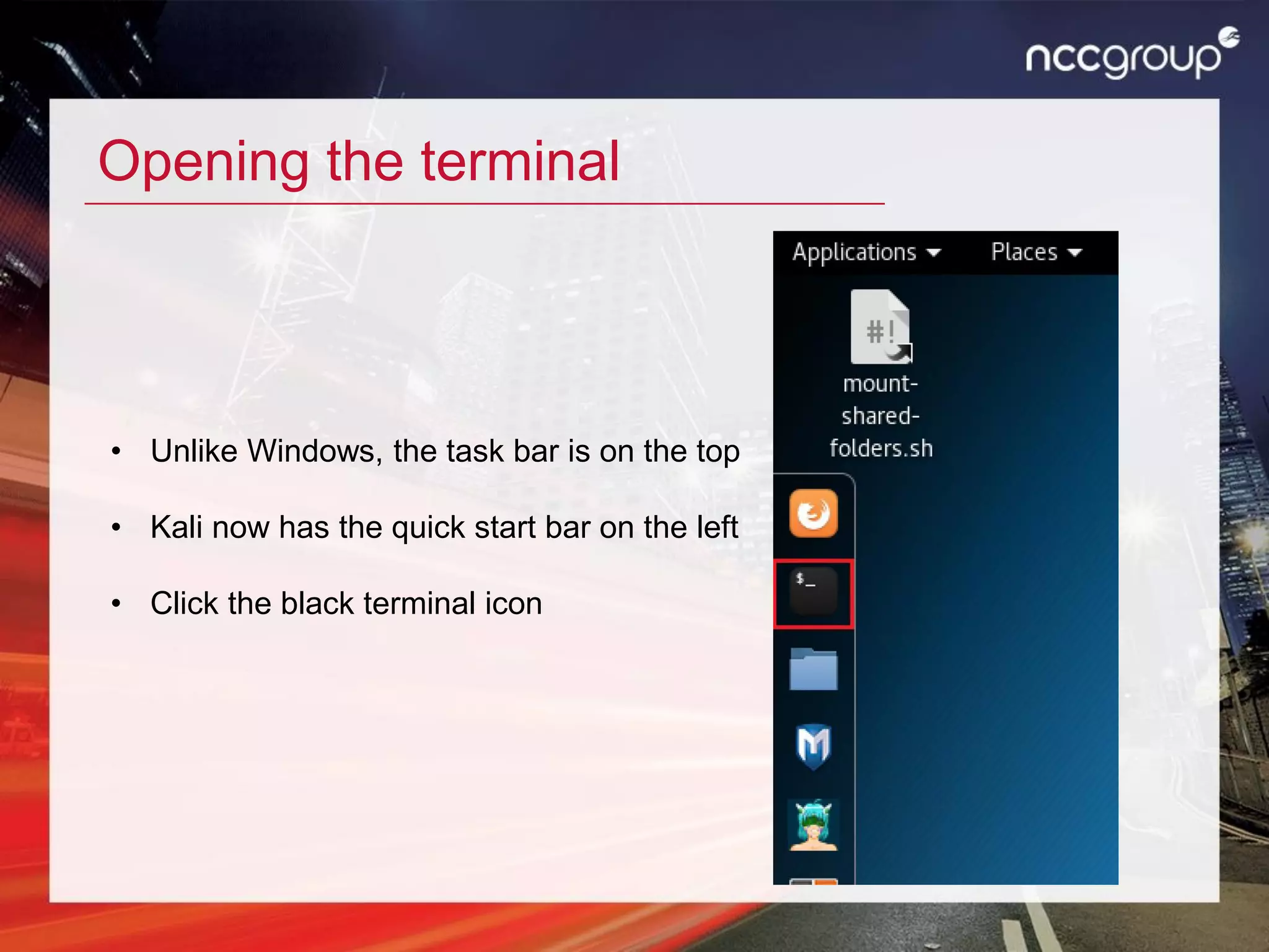 Opening the terminal
• Unlike Windows, the task bar is on the top
• Kali now has the quick start bar on the left
• Click the black terminal icon
 