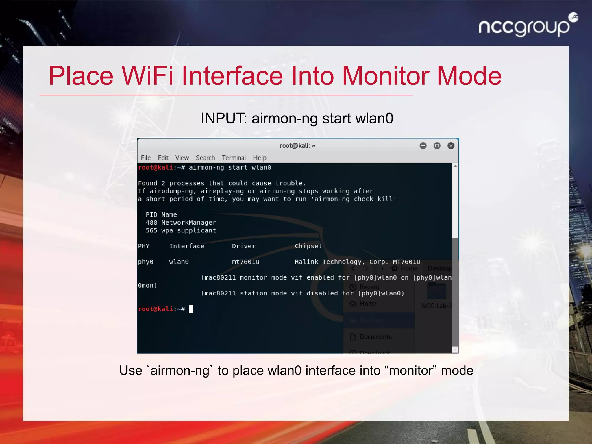 Place WiFi Interface Into Monitor Mode
Use `airmon-ng` to place wlan0 interface into “monitor” mode
INPUT: airmon-ng start wlan0
 