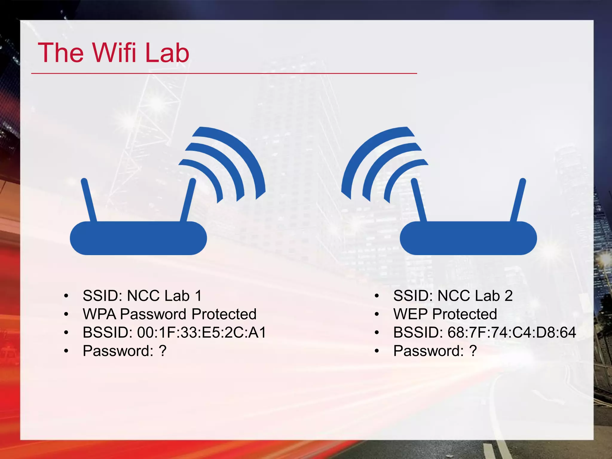 The Wifi Lab
• SSID: NCC Lab 1
• WPA Password Protected
• BSSID: 00:1F:33:E5:2C:A1
• Password: ?
• SSID: NCC Lab 2
• WEP Protected
• BSSID: 68:7F:74:C4:D8:64
• Password: ?
 