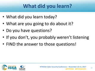 NTXISSA Cyber Security Conference – November 10-11, 2017
@NTXISSA #NTXISSACSC5
What did you learn?
• What did you learn today?
• What are you going to do about it?
• Do you have questions?
• If you don’t, you probably weren’t listening
• FIND the answer to those questions!
47
 