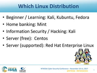 NTXISSA Cyber Security Conference – November 10-11, 2017
@NTXISSA #NTXISSACSC5
Which Linux Distribution
• Beginner / Learning: Kali, Kubuntu, Fedora
• Home banking: Mint
• Information Security / Hacking: Kali
• Server (free): Centos
• Server (supported): Red Hat Enterprise Linux
5
 