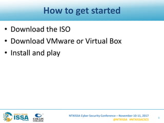 NTXISSA Cyber Security Conference – November 10-11, 2017
@NTXISSA #NTXISSACSC5
How to get started
• Download the ISO
• Download VMware or Virtual Box
• Install and play
6
 