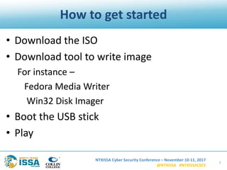NTXISSA Cyber Security Conference – November 10-11, 2017
@NTXISSA #NTXISSACSC5
How to get started
• Download the ISO
• Download tool to write image
For instance –
Fedora Media Writer
Win32 Disk Imager
• Boot the USB stick
• Play
7
 