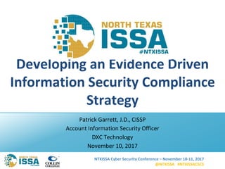 NTXISSA Cyber Security Conference – November 10-11, 2017
@NTXISSA #NTXISSACSC5
Developing an Evidence Driven
Information Security Compliance
Strategy
Patrick Garrett, J.D., CISSP
Account Information Security Officer
DXC Technology
November 10, 2017
 