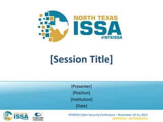 NTXISSA Cyber Security Conference – November 10-11, 2017
@NTXISSA #NTXISSACSC5
[Session Title]
[Presenter]
[Position]
[Institution]
[Date]
 