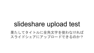 slideshare upload test
果たしてタイトルに全角文字を使わなければ
スライドシェアにアップロードできるのか？
 