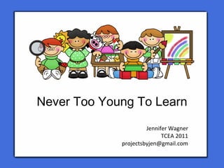 Never Too Young To Learn
Jennifer Wagner
TCEA 2011
projectsbyjen@gmail.com
 