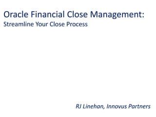 Oracle Financial Close Management: Streamline Your Close Process 
RJ Linehan, Innovus Partners  