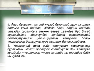 4. Анги дүүргэлт их үед хүүхэд бүхэнтэй хүрч ажиллах
боломж хомс байдаг. Иймээс багш өөрийн найдаж
итгэдэг сурагчдыг зөвхөн өөрөө хөгждөг бус бусад
сурагчдыгаа хөгжүүлдэг хандлага сэтгэлгээтэй
болгох,түүнчлэн урамшууллын хөшүүрэг болох
үнэлгээгээр дамжуулж хүрч ажиллах боломжтой юм.
5. Үнэлгээний арга зүйг хослуулан хэрэглэснээр
сурагчдын идэвхи оролцоог дээшлүүлэх дан ялангуяа
хүүхдийг түвшингээр үнэлж ахицийг нь тооцдог байх
нь чухал юм.
 