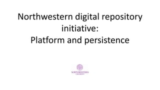 Northwestern digital repository
initiative:
Platform and persistence
 