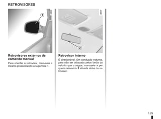 1.29
RETROVISORES
Retrovisores externos de
comando manual
Para orientar o retrovisor, manuseie o
mesmo pressionando a superfície 1.
1
Retrovisor interno
É direcionável. Em condução noturna,
para não ser ofuscado pelos faróis do
veículo que o segue, manuseie a pe-
quena alavanca 2 situada atrás do re-
trovisor.
2
 