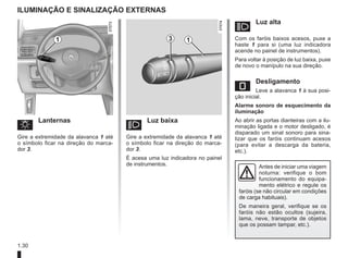 1.30
á Luz alta
Com os faróis baixos acesos, puxe a
haste 1 para si (uma luz indicadora
acende no painel de instrumentos).
Para voltar à posição de luz baixa, puxe
de novo o manípulo na sua direção.
e Desligamento
Leve a alavanca 1 à sua posi-
ção inicial.
Alarme sonoro de esquecimento da
iluminação
Ao abrir as portas dianteiras com a ilu-
minação ligada e o motor desligado, é
disparado um sinal sonoro para sina-
lizar que os faróis continuam acesos
(para evitar a descarga da bateria,
etc.).
ILUMINAÇÃO E SINALIZAÇÃO EXTERNAS
u Lanternas
Gire a extremidade da alavanca 1 até
o símbolo ficar na direção do marca-
dor 3.
k Luz baixa
Gire a extremidade da alavanca 1 até
o símbolo ficar na direção do marca-
dor 3.
É acesa uma luz indicadora no painel
de instrumentos.
1 1
3
Antes de iniciar uma viagem
noturna: verifique o bom
funcionamento do equipa-
mento elétrico e regule os
faróis (se não circular em condições
de carga habituais).
De maneira geral, verifique se os
faróis não estão ocultos (sujeira,
lama, neve, transporte de objetos
que os possam tampar, etc.).
 
