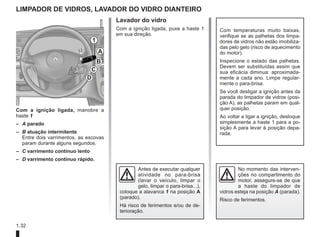 1.32
LIMPADOR DE VIDROS, LAVAdor do VIDRO DIANTEIRO
Com a ignição ligada, manobre a
haste 1
– A parado
– B atuação intermitente
Entre dois varrimentos, as escovas
param durante alguns segundos.
– C varrimento contínuo lento
– D varrimento contínuo rápido.
Lavador do vidro
Com a ignição ligada, puxe a haste 1
em sua direção.
1
A
B
C
D
No momento das interven-
ções no compartimento do
motor, assegure-se de que
a haste do limpador de
vidros esteja na posição A (parada).
Risco de ferimentos.
Antes de executar qualquer
atividade no para-brisa
(lavar o veículo, limpar o
gelo, limpar o para-brisa...),
coloque a alavanca 1 na posição A
(parado).
Há risco de ferimentos e/ou de de-
terioração.
Com temperaturas muito baixas,
verifique se as palhetas dos limpa-
dores de vidros não estão imobiliza-
das pelo gelo (risco de aquecimento
do motor).
Inspecione o estado das palhetas.
Devem ser substituídas assim que
sua eficácia diminua: aproximada-
mente a cada ano. Limpe regular-
mente o para-brisa.
Se você desligar a ignição antes da
parada do limpador de vidros (posi-
ção A), as palhetas param em qual-
quer posição.
Ao voltar a ligar a ignição, desloque
simplesmente a haste 1 para a po-
sição A para levar à posição depa-
rada.
 