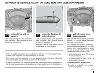 1.33
LIMPADOR DE VIDROS, LAVador do vidro TRASEIRO/ desembaçamento
Y Limpador de vidros
traseiro
Com a ignição ligada, gire a extremi-
dade da haste 1 até o símbolo ficar na
direção do marcador 2 .
p Limpador-lavador de
vidros traseiro
Com a ignição ligada, gire a extremi-
dade da haste 1 até o símbolo ficar na
direção do marcador 2.
Ao soltar a haste, esta volta à posição
do limpador do vidro traseiro.
2
1
Antes de utilizar o limpador do vidro traseiro, verifique se nenhum objeto trans-
portado pode impedir o livre funcionamento da palheta.
Com tempo muito frio, verifique se as palhetas do limpador de vidros não estão
imobilizadas pelo gelo (risco de aquecimento do motor).
Inspecione o estado das palhetas. Devem ser substituídas assim que sua eficá-
cia diminua: aproximadamente a cada ano. Limpe regularmente o vidro traseiro.
1
V Vidro traseiro com
desembaçador
Com o motor funcionando, pressione
a tecla 1 (a luz indicadora acende no
painel de instrumentos).
Esta função assegura o desconge-
lamento/desembaçamento do vidro
traseiro com desembaçadores elétri-
cos (se o veículo estiver equipado).A
parada de funcionamento ocorre:
– automaticamente após 15 minutos
de funcionamento;
– ou pressionando de novo a tecla 1 (a
luz indicadora apaga).
Desembaçamento do Parabrisa:
Consulte o parágrafo “ar condicio-
nado” no capítulo 3.
1
 