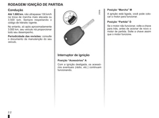 2.2
RODAGEM/ IGNIÇÃO de partida
Posição “Marcha” M
A ignição está ligada, você pode colo-
car o motor para funcionar.
Posição “Partida” D
Se o motor não funcionar, volte a chave
para trás, antes de acionar de novo o
motor de partida. Solte a chave assim
que o motor funcione.
Interruptor de ignição
Posição “Acessórios” A
Com a ignição desligada, os acessó-
rios eventuais (rádio, etc.) continuam
funcionando.
Condução
Até 1.000 km, não ultrapasse 130 km/h
na troca de marcha mais elevada ou
3.500 rpm. Sempre respeitando o
código de trânsito vigente.
No entanto, só após aproximadamente
3.000 km, seu veículo irá proporcionar
todo seu desempenho.
Periodicidade das revisões: consulte
o documento de manutenção do seu
veículo.
 