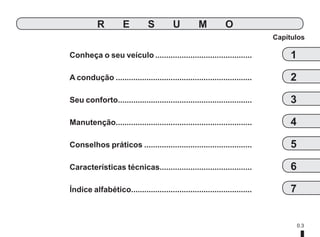 0.3
Conheça o seu veículo.............................................
A condução...............................................................
Seu conforto.
.............................................................
Manutenção.
..............................................................
Conselhos práticos..................................................
Características técnicas..........................................
Índice alfabético.......................................................
Capítulos
1
R E S U M O
2
3
4
5
6
7
 