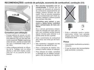 2.8
RECOMENDAÇÕES: controle de poluição, economia de combustível, condução (3/3)
Conselhos para utilização
– Energia elétrica do veículo «é com-
bustível», desligue todos os disposi-
tivos elétricos cujo uso não seja real-
mente essencial. Porém (segurança
antes de tudo), acenda as luzes toda
vez que a visibilidade exigir (ver e
ser visto).
– Utilize preferencialmente os difuso-
res de ar. Trafegar com os vidros
abertos a 100 km/h implica: acrés-
cimo de 4 % no consumo de com-
bustível.
– Evite a utilização «porta a porta»
(percursos curtos com paradas
longas), pois o motor nunca atinge a
temperatura ideal.
Pneus
– Uma pressão insuficiente aumenta o
consumo.
– O uso de pneus não recomendados
pode aumentar o consumo.
– Nos veículos equipados com ar-
condicionado, é normal que se
constate um aumento do consumo
de combustível (especialmente em
tráfego urbano) durante sua utili-
zação. Para os veículos equipados
com ar-condicionado sem modo au-
tomático, desligue o sistema quando
não precisar mais dele.
Conselhos para reduzir o con-
sumo e, dessa forma, contribuir
para a preservação do meio am-
biente:
Se o veículo permanece estacio-
nado em situação de muito calor ou
sob o sol, considere ventilar durante
alguns minutos para eliminar o ar
quente antes de dar a partida.
– Evite o enchimento de combustível
até a boca; isso evita que ele trans-
borde.
– Não mantenha o bagageiro de teto
montado se não estiver em uso.
– Para o transporte de objetos volu-
mosos é melhor utilizar um reboque.
– Para rebocar um trailer, considere
a utilização de um defletor homolo-
gado e não se esqueça de regulá-lo.
 