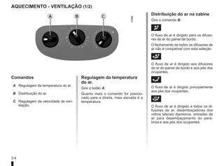 3.4
AQUECIMENTO - VENTILAÇÃO (1/2)
Comandos
A Regulagem da temperatura do ar.
B Distribuição do ar.
C Regulagem da velocidade de ven-
tilação.
Regulagem da temperatura
do ar.
Gire o botão A.
Quanto mais o comando for posicio-
nado para a direita, mais elevada é a
temperatura.
Distribuição do ar na cabine
Gire o comando B.
J 					
O fluxo de ar é dirigido para os difuso-
res de ar do painel de bordo.
O fechamento de todos os difusores de
ar não é compatível com esta seleção.
G 					
O fluxo de ar é dirigido aos difusores
de ar do painel de bordo e aos pés dos
ocupantes.
F 					
O fluxo de ar é dirigido principalmente
aos pés dos ocupantes.
i 					
O fluxo de ar é dirigido a todos os di-
fusores de ar, desembaçadores dos
vidros laterais dianteiros, entradas de
ar para desembaçamento do para-
brisa e aos pés dos ocupantes.
A B C
 