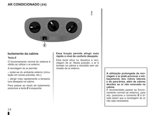 3.8
AR CONDICIONADO (3/4)
Isolamento da cabine
Tecla E
O funcionamento normal do sistema é
obtido ao utilizar o ar externo.
A reciclagem do ar permite:
– isolar-se do ambiente externo (circu-
lação em zonas poluídas, etc.);
– atingir mais rapidamente a tempera-
tura desejada na cabine.
Para passar ao modo de isolamento,
posicione a tecla E à esquerda.
Essa função permite atingir mais
rápido o nível de conforto desejado.
Esta tecla ativa ou desativa a reci-
clagem de ar. Nesta posição, o ar é
tomado na cabine e reciclado sem ad-
missão de ar externo.
A utilização prolongada da reci-
clagem o ar pode provocar o em-
baçamento dos vidros laterais
e do para-brisa, além de odores
devidos ao ar não renovado na
cabine.
É recomendado passar ao funcio-
namento normal (ar externo); para
isto, posicione o comando E à di-
reita assim que a reciclagem do ar
não seja necessária.
E
 
