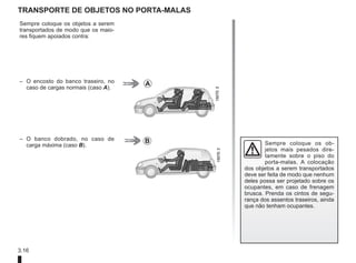 3.16
Sempre coloque os objetos a serem
transportados de modo que os maio-
res fiquem apoiados contra:
– O encosto do banco traseiro, no
caso de cargas normais (caso A).
– O banco dobrado, no caso de
carga máxima (caso B).
TRANSPORTE DE OBJETOS NO PORTA-MALAS
Sempre coloque os ob-
jetos mais pesados dire-
tamente sobre o piso do
porta-malas. A colocação
dos objetos a serem transportados
deve ser feita de modo que nenhum
deles possa ser projetado sobre os
ocupantes, em caso de frenagem
brusca. Prenda os cintos de segu-
rança dos assentos traseiros, ainda
que não tenham ocupantes.
A
B
 