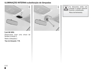 5.12
ILUMINAÇÃO INTERNA substituição de lâmpadas
1
As lâmpadas estão sob
pressão e podem estourar
durante a substituição.
Risco de ferimentos.
2
Luz de teto
Desencaixe (com uma chave de
fendas) a tampa 1.
Retire a lâmpada 2
Tipo de lâmpada: 7 W.
 