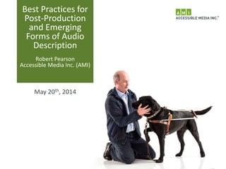 Best Practices for
Post-Production
and Emerging
Forms of Audio
Description
Robert Pearson
Accessible Media Inc. (AMI)
May 20th, 2014
 