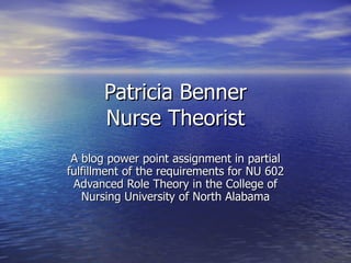 Patricia Benner Nurse Theorist A blog power point assignment in partial fulfillment of the requirements for NU 602 Advanced Role Theory in the College of Nursing University of North Alabama 