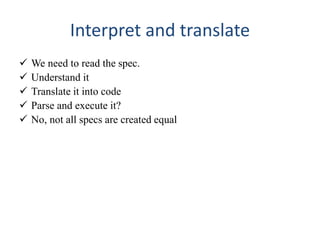 Interpret and translate
 We need to read the spec.
 Understand it
 Translate it into code
 Parse and execute it?
 No, not all specs are created equal
 