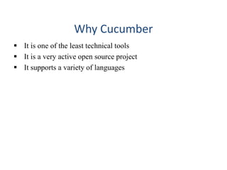 Why Cucumber
 It is one of the least technical tools
 It is a very active open source project
 It supports a variety of languages
 