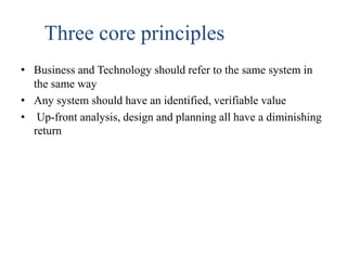 Three core principles
• Business and Technology should refer to the same system in
the same way
• Any system should have an identified, verifiable value
• Up-front analysis, design and planning all have a diminishing
return
 