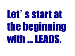 Let’s start at
the beginning
with … LEADS.
 