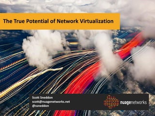 The True Potential of Network Virtualization

Nuage Networks

Scott Sneddon
scott@nuagenetworks.net
@ssneddon Copyright 2013 Alcatel-Lucent. All rights reserved.
CONFIDENTIAL - SOLELY FOR AUTHORIZED PERSONS HAVING A NEED TO KNOW
PROPRIETARY – USE PURSUANT TO COMPANY INSTRUCTION

 
