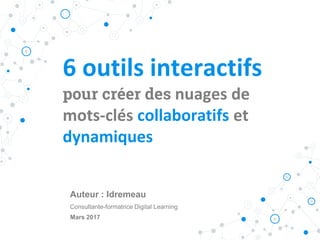 6 outils interactifs
pour créer des nuages de
mots-clés collaboratifs et
dynamiques
Auteur : Idremeau
Consultante-formatrice Digital Learning
Mars 2017
 