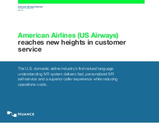 Customer Service Solutions
Contact Center/IVR
ebook
American Airlines (US Airways)
reaches new heights in customer
service
The U.S. domestic airline industry’s first natural language
understanding IVR system delivers fast, personalized IVR
self-service and a superior caller experience while reducing
operations costs.
 