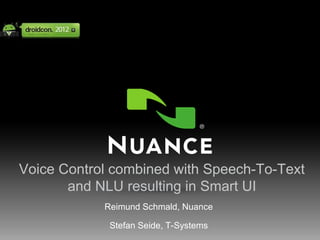 Voice Control combined with Speech-To-Text
           and NLU resulting in Smart UI
                                                     Reimund Schmald, Nuance

                                                        Stefan Seide, T-Systems
1   CONFIDENTIAL | © 2002-2011 Nuance Communications, Inc. All rights reserved.   MOBILE SOLUTIONS
 