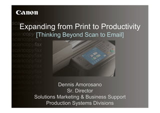 Expanding from Print to Productivity
    [Thinking Beyond Scan to Email]




              Dennis Amorosano
                  Sr. Director
    Solutions Marketing & Business Support
         Production Systems Divisions
 
