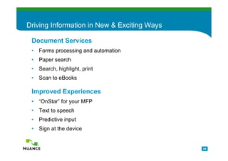 Driving Information in New & Exciting Ways

 Document Services
 • Forms processing and automation
 • Paper search
 • Search, highlight, print
 • Scan to eBooks

 Improved Experiences
 • “OnStar” for your MFP
 • Text to speech
 • Predictive input
 • Sign at the device


                                             65
 