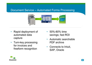 Document Service – Automated Forms Processing




• Rapid deployment of    • 50%-80% time
  automated data           savings; fast ROI
  capture                • Automatic searchable
• Turn-key processing      PDF archive
  for invoices and       • Connects to Intuit,
  freeform recognition     SAP, Oracle


                                                  66
 