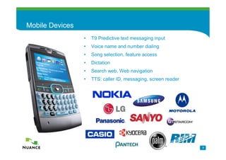 Mobile Devices
                 •   T9 Predictive text messaging input
                 •   Voice name and number dialing
                 •   Song selection, feature access
                 •   Dictation
                 •   Search web, Web navigation
                 •   TTS: caller ID, messaging, screen reader




                                                                7
 