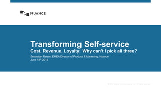 © 2014 Nuance Communications, Inc. All rights reserved.
Transforming Self-service
Cost, Revenue, Loyalty: Why can’t I pick all three?
Sebastian Reeve, EMEA Director of Product & Marketing, Nuance
June 18th 2015
 