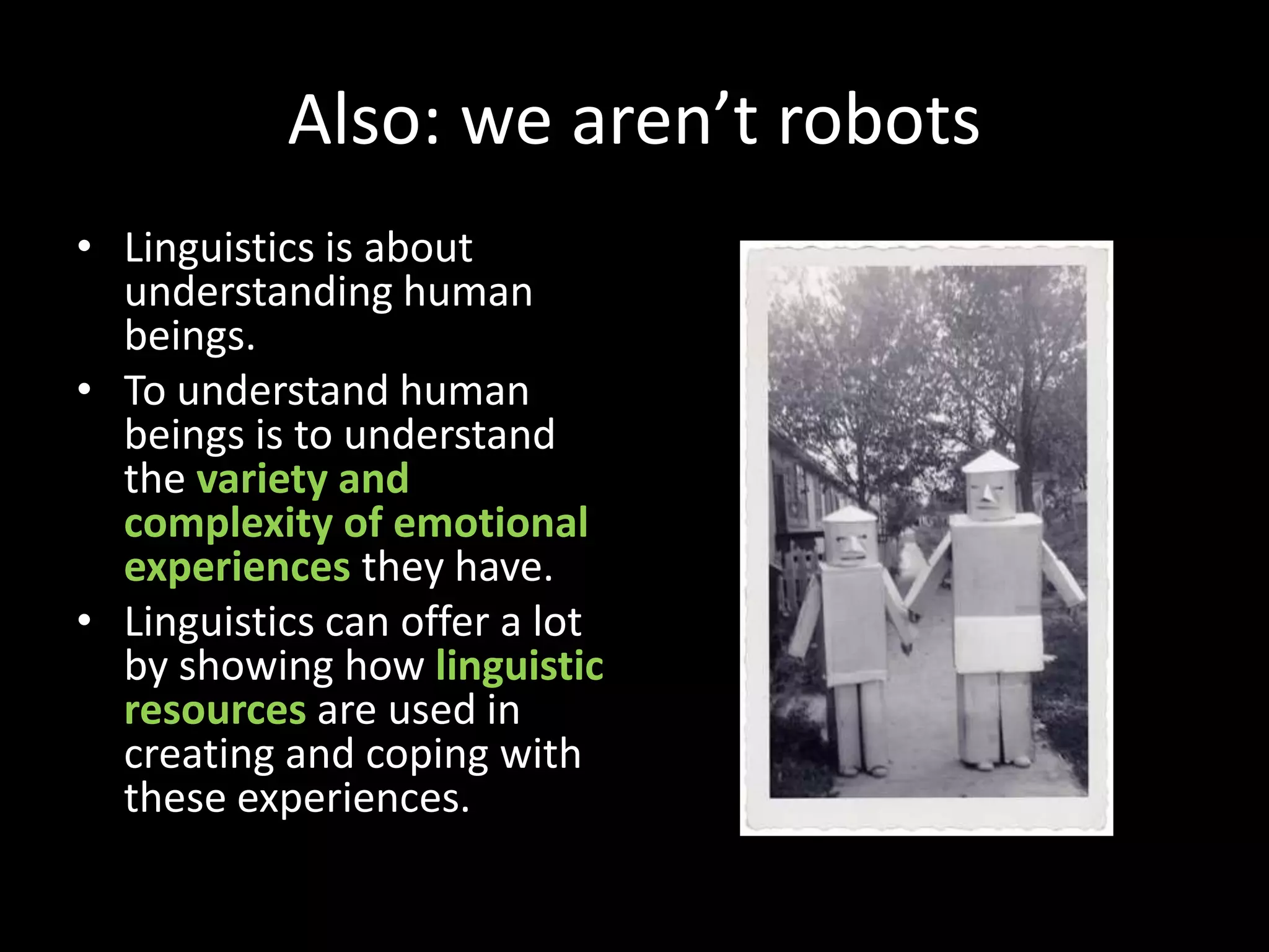 Also: we aren’t robots
• Linguistics is about
understanding human
beings.
• To understand human
beings is to understand
the variety and
complexity of emotional
experiences they have.
• Linguistics can offer a lot
by showing how linguistic
resources are used in
creating and coping with
these experiences.
 
