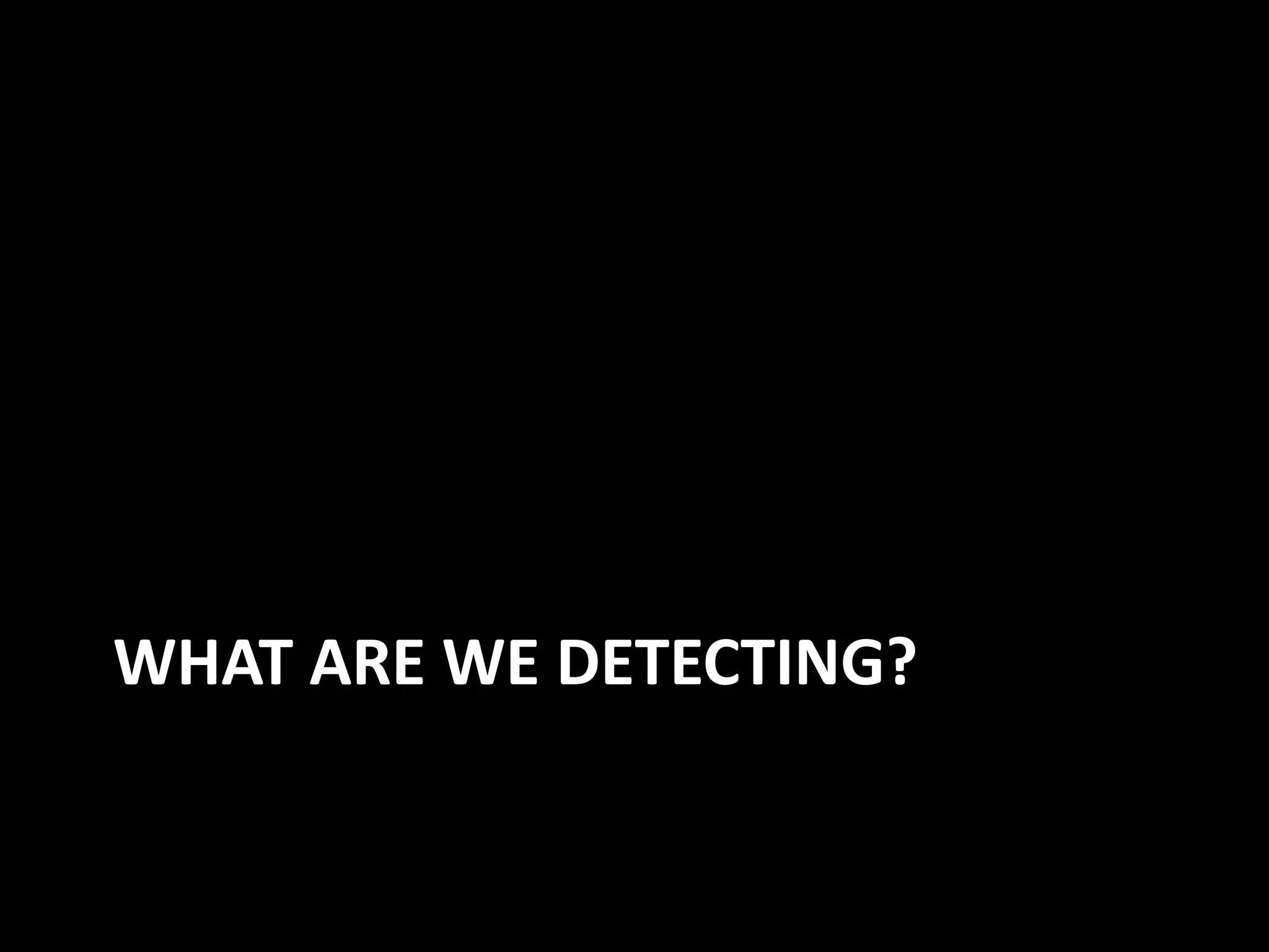 WHAT ARE WE DETECTING?
 
