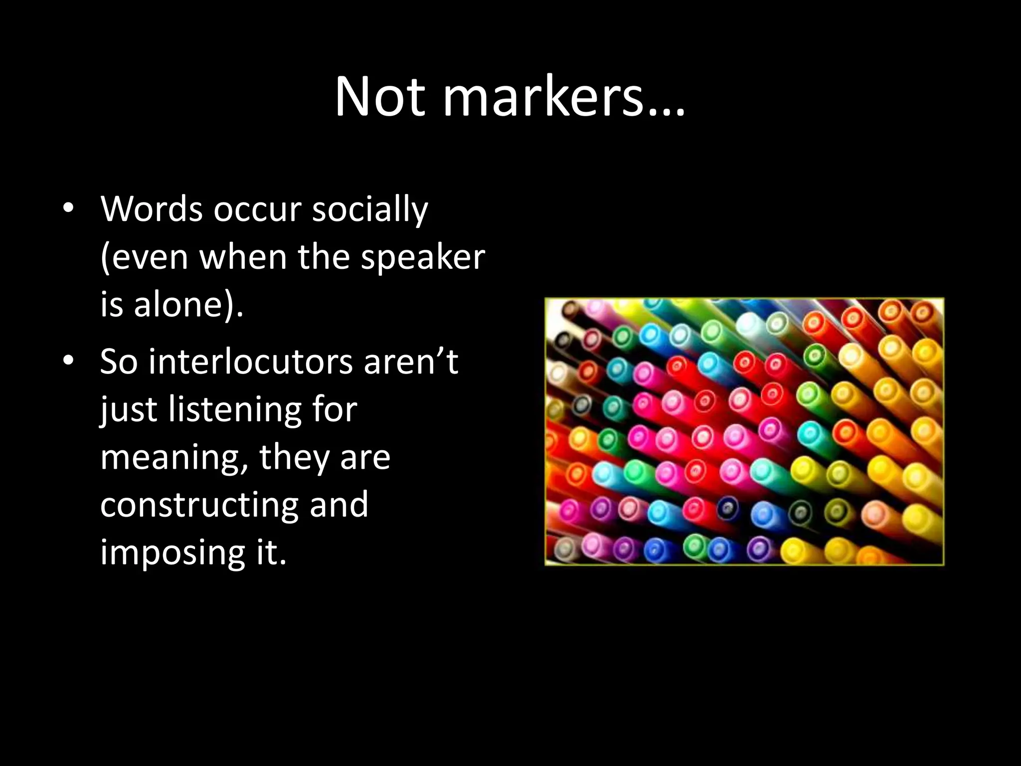 Not markers…
• Words occur socially
(even when the speaker
is alone).
• So interlocutors aren’t
just listening for
meaning, they are
constructing and
imposing it.
 