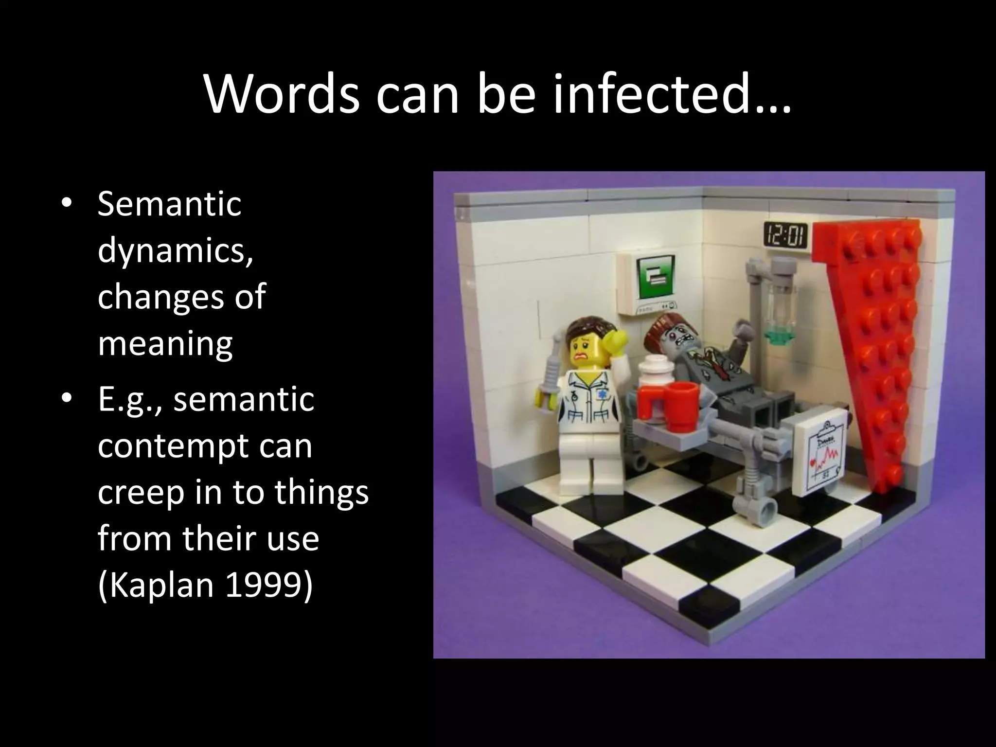 Words can be infected…
• Semantic
dynamics,
changes of
meaning
• E.g., semantic
contempt can
creep in to things
from their use
(Kaplan 1999)
 