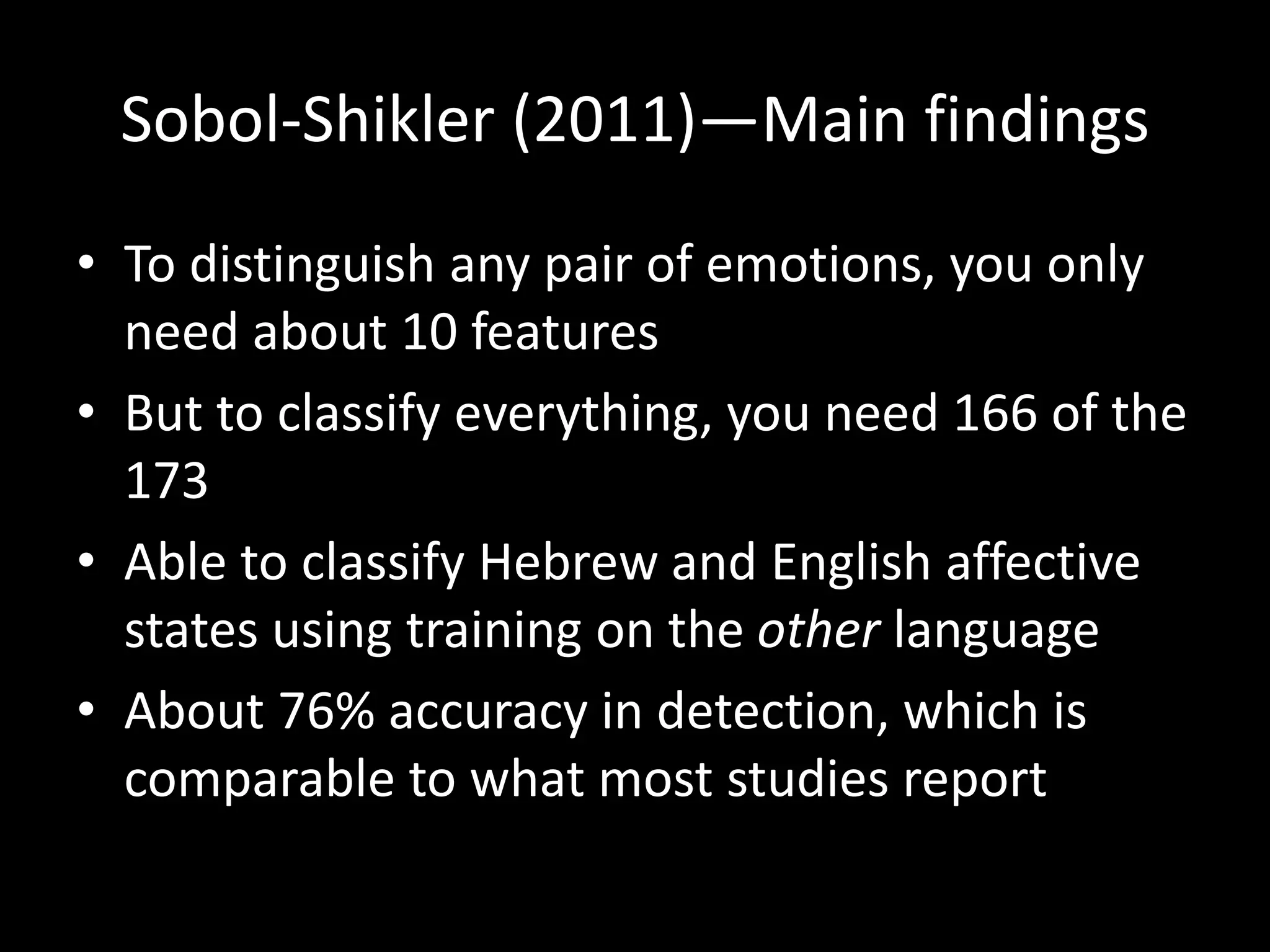 Sobol-Shikler (2011)—Main findings
• To distinguish any pair of emotions, you only
need about 10 features
• But to classify everything, you need 166 of the
173
• Able to classify Hebrew and English affective
states using training on the other language
• About 76% accuracy in detection, which is
comparable to what most studies report
 