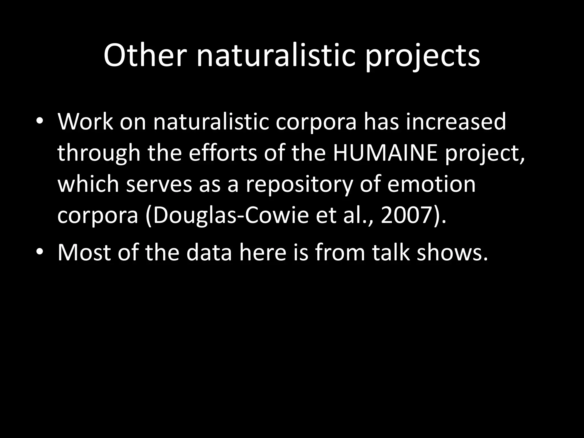 Other naturalistic projects
• Work on naturalistic corpora has increased
through the efforts of the HUMAINE project,
which serves as a repository of emotion
corpora (Douglas-Cowie et al., 2007).
• Most of the data here is from talk shows.
 