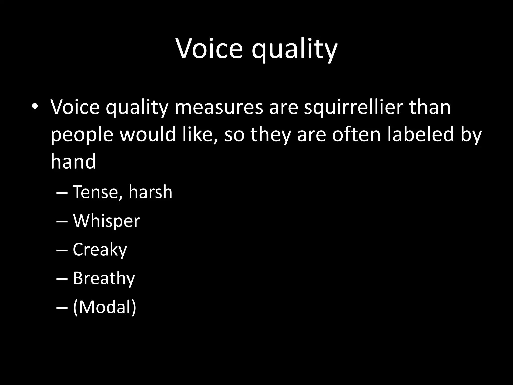 Voice quality
• Voice quality measures are squirrellier than
people would like, so they are often labeled by
hand
– Tense, harsh
– Whisper
– Creaky
– Breathy
– (Modal)
 