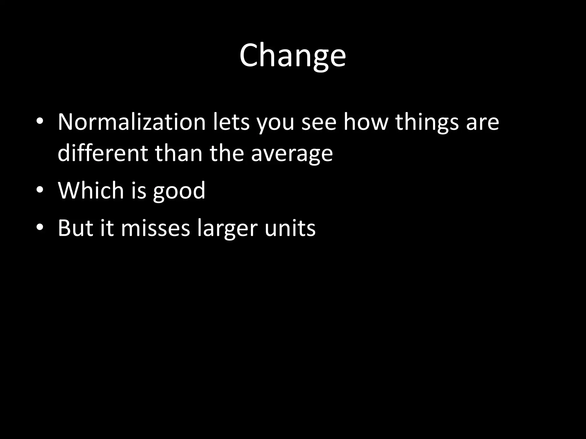 Change
• Normalization lets you see how things are
different than the average
• Which is good
• But it misses larger units
 